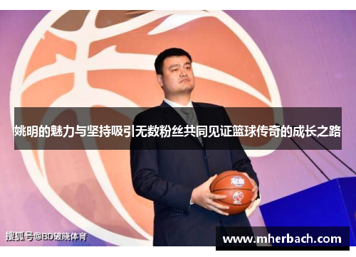 姚明的魅力与坚持吸引无数粉丝共同见证篮球传奇的成长之路
