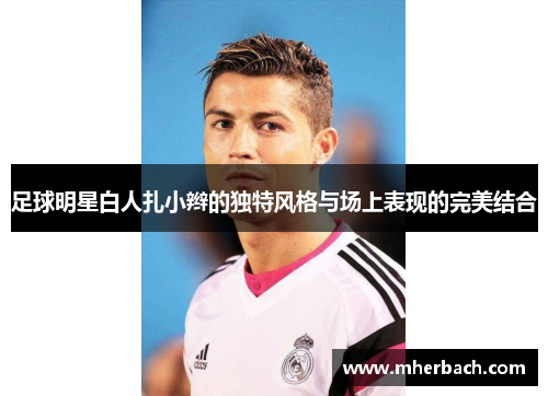 足球明星白人扎小辫的独特风格与场上表现的完美结合
