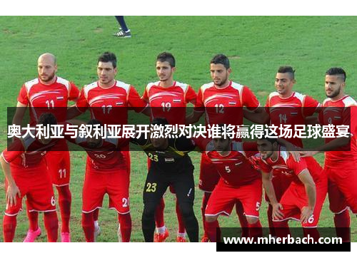 奥大利亚与叙利亚展开激烈对决谁将赢得这场足球盛宴