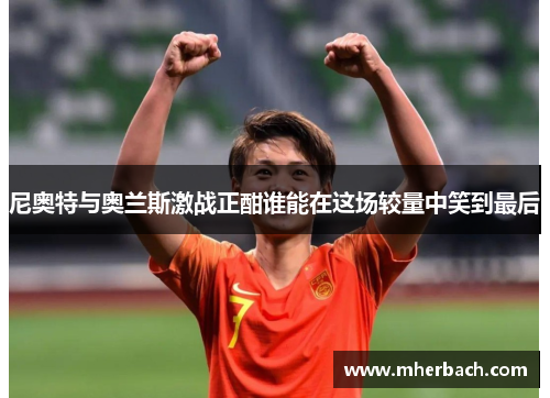 尼奥特与奥兰斯激战正酣谁能在这场较量中笑到最后